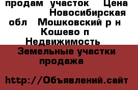 продам  участок  › Цена ­ 700 000 - Новосибирская обл., Мошковский р-н, Кошево п. Недвижимость » Земельные участки продажа   